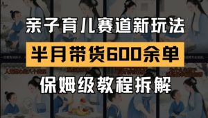 AI亲子育儿赛道新玩法,新号半个月带货600多单,保姆级教程拆解-虚拟资源库