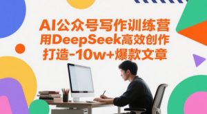 AI公众号写作训练营,用DeepSeek高效创作,打造10w+爆款文章-虚拟资源库