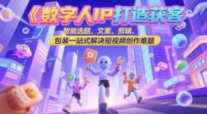 数字人IP打造获客变现实操课，智能选题、文案、剪辑、包装一站式解决短视频创作难题-虚拟资源库