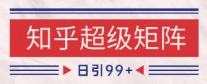 知乎超级矩阵玩法引流高质量精准粉SEO覆盖,日变现1k+【揭秘】-虚拟资源库