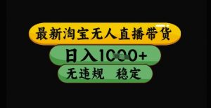 最新淘宝无人直播带货独家技术,日入1k+,无违规无封号,操作简单,长期稳定【揭秘】-虚拟资源库