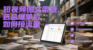 短视频图文带货，选品爆单后如何接流量-虚拟资源库