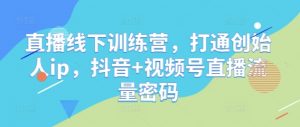 直播线下训练营,打通创始人ip,抖音+视频号直播流量密码-虚拟资源库