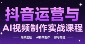 抖音运营与AI视频制作实战课程,爆款选题-AI特效制作-账号搭建-虚拟资源库