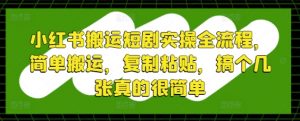 小红书搬运短剧实操全流程,简单搬运,复制粘贴,搞个几张真的很简单-虚拟资源库