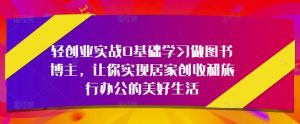 轻创业实战0基础学习做图书博主,让你实现居家创收和旅行办公的美好生活-虚拟资源库