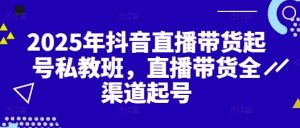 2025年抖音直播带货起号私教班,直播带货全渠道起号-虚拟资源库
