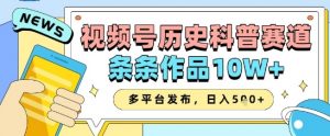 视频号历史科普赛道,条条作品10W+,多平台发布,助你变现收益翻倍-虚拟资源库