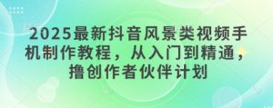 2025最新抖音风景类视频手机制作教程，从入门到精通，撸创作者伙伴计划-虚拟资源库