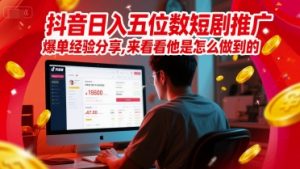 抖音日入五位数短剧推广爆单经验分享，来看看他是怎么做到的？-虚拟资源库