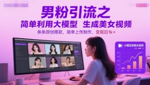 男粉引流之简单利用大模型生成美女视频，条条原创爆款，简单上传制作，变现日1k+-虚拟资源库