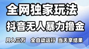 全网独家玩法,抖音无人暴力撸金,月入3W,全自动运行,当天拿结果,可矩阵【揭秘】-虚拟资源库