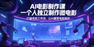 AI电影制作课,一个人独立制作微电影,打破传统工作流,让AI重塑电影制作-虚拟资源库