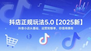 抖店正规玩法5.0【2025新】抖音小店从基础、运营到爆单,你值得拥有-虚拟资源库