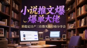 小说推文爆单大佬稳定日产三位数实操经验分享会-虚拟资源库