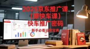 2025京东推广课(原快车课)解锁京东快车推广密码,新手必看运营宝典-虚拟资源库