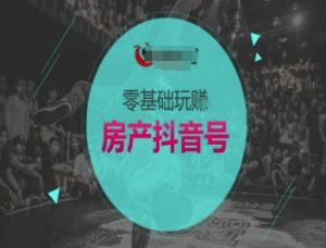零基础玩转房产抖音号-抖音卖房教程-虚拟资源库