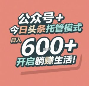 公众号 + 今日头条托管模式,日入 6张 + 开启躺挣生活【揭秘】-虚拟资源库