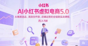 AI小红书虚拟电商5.0,从精准选品、高效创作到,店铺运营的全链路实战课程,月入1W(更新中)-虚拟资源库