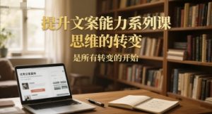 提升文案能力系列课,思维的转变,是所有转变的开始-虚拟资源库