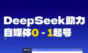 DeepSeek赋能自媒体0-1起号,从AI工具实操到变现-虚拟资源库