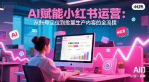 AI 赋能小红书运营:从账号定位到批量生产内容的全流程-虚拟资源库