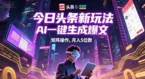 今日头条新玩法,AI一键生成爆文,矩阵操作,月入5位数-虚拟资源库