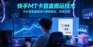 快手MT卡盲盒搬运技术，卡AI盲盒通道进行替换搬运，效果自测-虚拟资源库