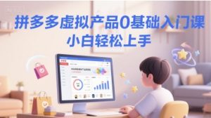 拼多多虚拟产品0基础入门课,小白轻松上手-虚拟资源库