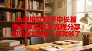 小说推文知乎中长篇爆单实操全流程分享,知乎推文看这一篇就够了-虚拟资源库