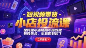 短视频带货-小店投流课，保姆级小店随心推教程，包教包会，生意即刻起飞-虚拟资源库