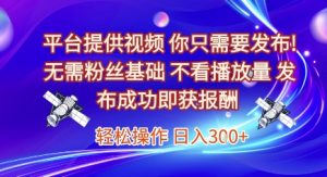 平台提供视频,你只需要发布, 无需粉丝基础,不看播放量,发布成功即获报酬,日入3张【揭秘】-虚拟资源库