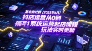 某电商社群【2025年6月】抖店运营从0到1系统运营起店课程,抖店最新玩法实时更新-虚拟资源库