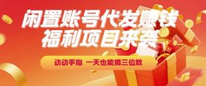 福利项目来袭，闲置账号代发挣钱，动动手指，一天也能搞三位数【揭秘】-虚拟资源库