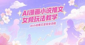 AI漫画小说推文女频玩法教学,AI小说推文变现全流程-虚拟资源库