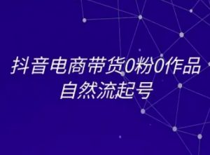 抖音电商带货0粉0作品自然流起号，抖音电商教程-虚拟资源库