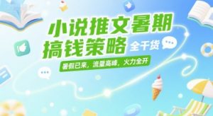 小说推文暑期搞钱策略，全干货，暑假已来，流量高峰，火力全开-虚拟资源库