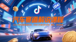 汽车赛道解说课程，2025年抖音新赛道玩法，可加入抖音伙伴计划，精选，签约独家-虚拟资源库