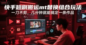 快手短剧搬运mt替换组合玩法，一刀不剪，几分钟就能搞定一条作品-虚拟资源库