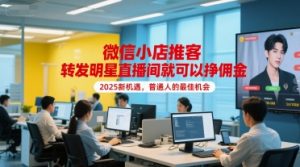微信小店推客，转发明星直播间就可以挣佣金，2025新机遇，普通人的最佳机会-虚拟资源库