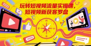 玩转短视频流量实操课,短视频新获客罗盘-虚拟资源库