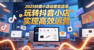 2025抖音小店运营实战课,玩转抖音小店,实现高效运营-虚拟资源库