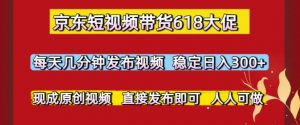 京东短视频带货618大促,每天几分钟发布视频,稳定日入3张+,现成原创视频,直接发布即可【揭秘】-虚拟资源库