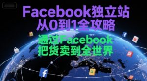 Facebook独立站从0到1全攻略,通过FacebboK把货卖到全世界-虚拟资源库