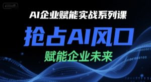 AI企业赋能实战系列课,抢占AI风口,赋能企业未来-虚拟资源库