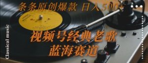 视频号经典老歌,蓝海赛道,日入5张+ 条条原创爆款【揭秘】-虚拟资源库
