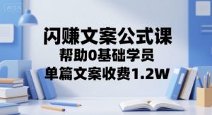 闪赚文案公式课,帮助0基础学员,单篇文案收费1.2W-虚拟资源库