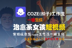 COZE(扣子)工作流一键生成治愈系女孩短视频,保姆级教程,零基础快速入门-虚拟资源库