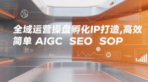 全域运营操盘孵化IP打造,高效 简单 AIGC SEO SOP-虚拟资源库