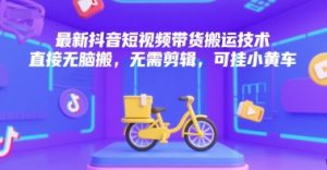 最新抖音短视频带货搬运技术，直接无脑搬，无需剪辑，可挂小黄车-虚拟资源库